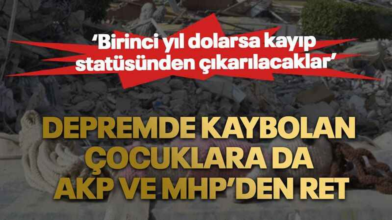 Depremde kaybolan çocuklara da AKP ve MHP’den ret: ‘Birinci yıl dolarsa kayıp statüsünden çıkarılacaklar’